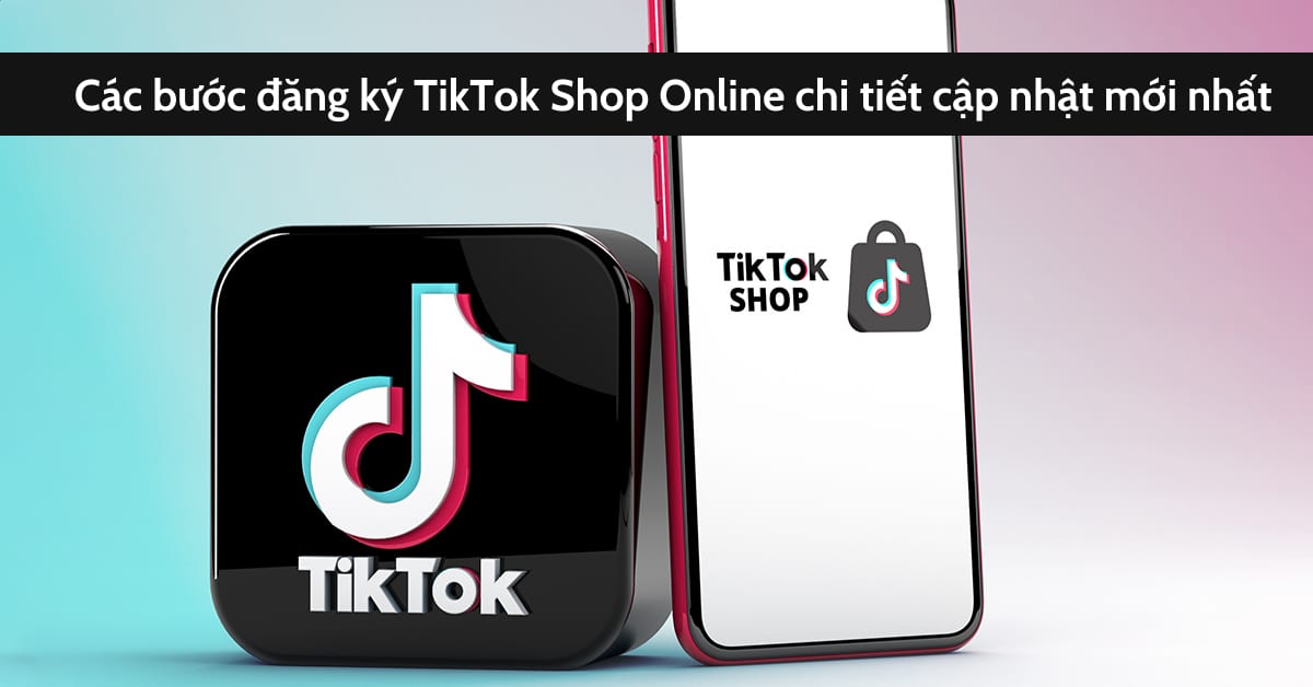 Quy trình đăng ký tài khoản TikTok Shop